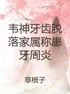韦神牙齿脱落家属称患牙周炎封面